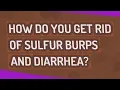How do you get rid of sulfur burps and diarrhea