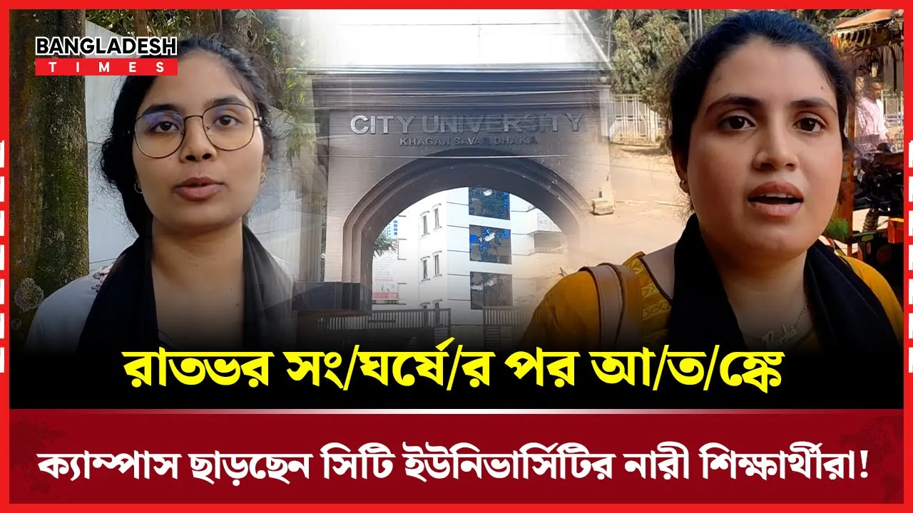 রাতভর সংঘর্ষের পর আতঙ্কে ক্যাম্পাস ছাড়ছেন সিটি ইউনিভার্সিটির নারী শিক্ষার্থীরা!