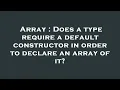 Array Does a type require a default constructor in order to declare an array of it