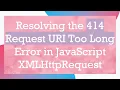 Resolving the 414 Request URI Too Long Error in JavaScript XMLHttpRequest