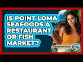 Is Point Loma Seafoods a Restaurant or Fish Market