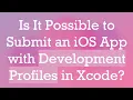Is It Possible to Submit an iOS App with Development Profiles in Xcode