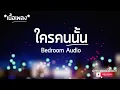 ใครคนนั้น - Bedroom Audio (เนื้อเพลง)
