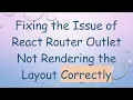 Fixing the Issue of React Router Outlet Not Rendering the Layout Correctly