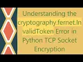 Understanding the cryptography fernet InvalidToken Error in Python TCP Socket Encryption