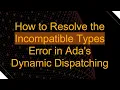 How to Resolve the Incompatible Types Error in Ada s Dynamic Dispatching