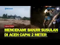 SUASANA MENCEKAM Banjir Susulan di Pidie Jaya Aceh, Ketinggian Air Capai 2 Meter