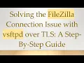 Solving the FileZilla Connection Issue with vsftpd over TLS A Step-By-Step Guide