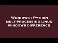 Windows Python multiprocessing linux windows difference