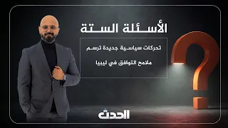 الأسئلة الستة | تحركات سياسية جديدة ترسم ملامح التوافق في ليبيا