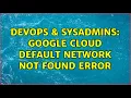 DevOps SysAdmins Google Cloud default network not found error