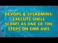DevOps SysAdmins Execute shell script as one of the steps on EMR AWS 2 Solutions