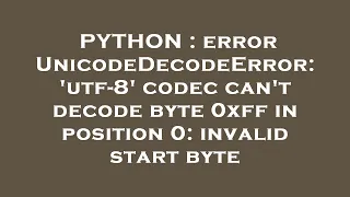 PYTHON error UnicodeDecodeError utf-8 codec can t decode byte 0xff in position 0 invalid start