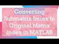 Converting Submatrix Index to Original Matrix Index in MATLAB