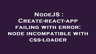 NodeJS Create-react-app failing with error node incompatible with css-loader
