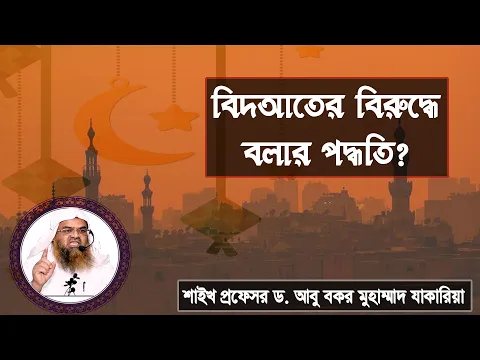 প্রশ্ন : বিদআতের বিরুদ্ধে বলার পদ্ধতি? শাইখ প্রফেসর ড. আবু বকর মুহাম্মাদ যাকারিয়া