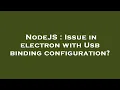 NodeJS Issue in electron with Usb binding configuration