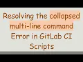 Resolving the collapsed multi-line command Error in GitLab CI Scripts