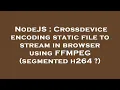 NodeJS Crossdevice encoding static file to stream in browser using FFMPEG segmented h264
