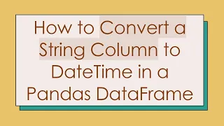 How to Convert a String Column to DateTime in a Pandas DataFrame