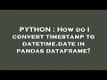 PYTHON How do I convert timestamp to datetime date in pandas dataframe