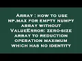 Array how to use np max for empty numpy array without ValueError zero-size array to reduction ope
