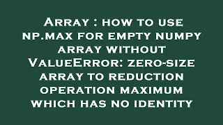 Array how to use np max for empty numpy array without ValueError zero-size array to reduction ope