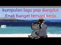 Lagu Lagu pop dangdut santui,, enak buat temenin kerja