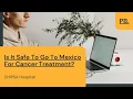 CHIPSA Hospital Is It Safe To Go To Mexico For Cancer Treatment