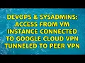 DevOps SysAdmins Access from VM instance connected to Google Cloud VPN tunneled to peer VPN