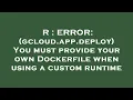 R ERROR gcloud app deploy You must provide your own Dockerfile when using a custom runtime