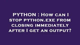 PYTHON How can I stop python exe from closing immediately after I get an output