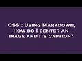 CSS Using Markdown how do I center an image and its caption