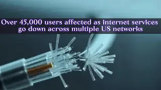 Over 45 000 users affected as internet services go down across multiple US networks