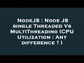 NodeJS Node JS single Threaded Vs MultiThreading CPU Utilization Any difference