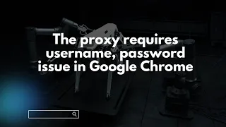 The Proxy Requires Username Password Issue In Google Chrome 