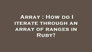 Array How do I iterate through an array of ranges in Ruby