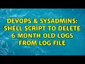 DevOps SysAdmins shell script to delete 6 month old logs from log file 2 Solutions