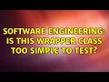 Software Engineering Is this wrapper class too simple to test