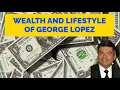 Wealth And Lifestyle Of George Lopez