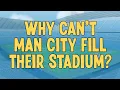 Why Can t Man City Fill Their Stadium