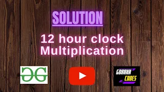 12 hour clock Multiplication GeeksforGeeks Problem Solving Solution Gorakh Codes