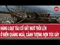Lagu Thời sự hôm nay: Hàng loạt tàu cổ bất ngờ trồi lên ở biển Quảng Ngãi, cảnh tượng chưa từng có