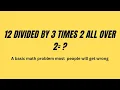 12 divided by 3 times 2 over 2 a basic math problem most people will get wrong Bodmas