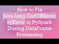 How to Fix Java lang OutOfMemoryError in PySpark During DataFrame Processing