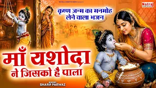 कृष्ण जन्म का मनमोह लेने वाला भजन - माँ यशोदा ने जिसको है पाला - Krishan Janm Bhajan - Sharif Parwaz