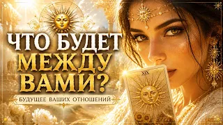 ☀️ЧТО БУДЕТ МЕЖДУ ВАМИ? БУДУЩЕЕ ВАШИХ ОТНОШЕНИЙ