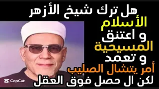 هل ترك شيخ الأزهر الأسلام و اعتنق المسيحية و تعمد امر يتشال الصليب لكن ال حصل فوق العقل دندنها