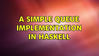 A simple queue implementation in Haskell 2 Solutions