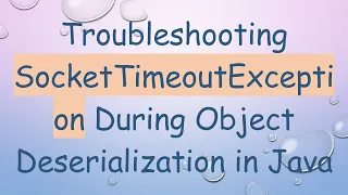 Troubleshooting SocketTimeoutException During Object Deserialization in Java